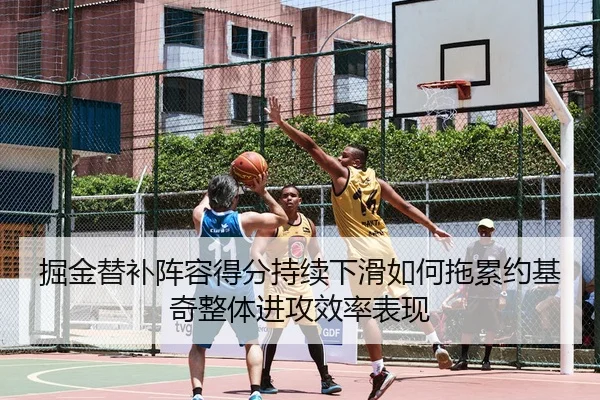 掘金替补阵容得分持续下滑如何拖累约基奇整体进攻效率表现
