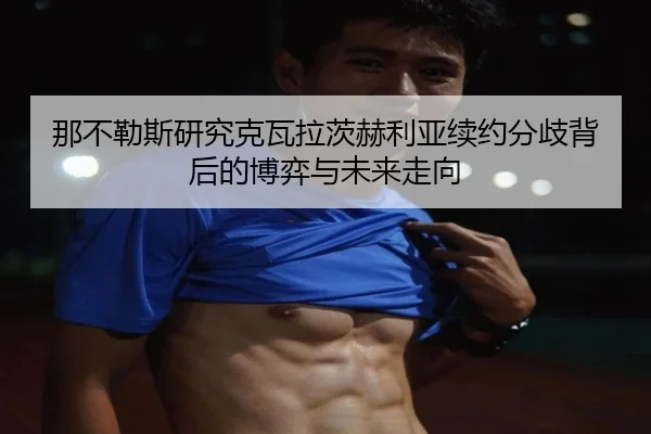 那不勒斯研究克瓦拉茨赫利亚续约分歧背后的博弈与未来走向