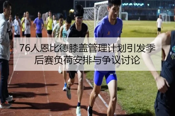 76人恩比德膝盖管理计划引发季后赛负荷安排与争议讨论