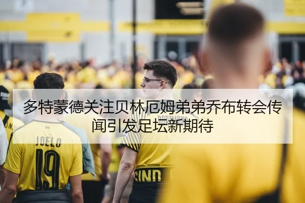 多特蒙德关注贝林厄姆弟弟乔布转会传闻引发足坛新期待