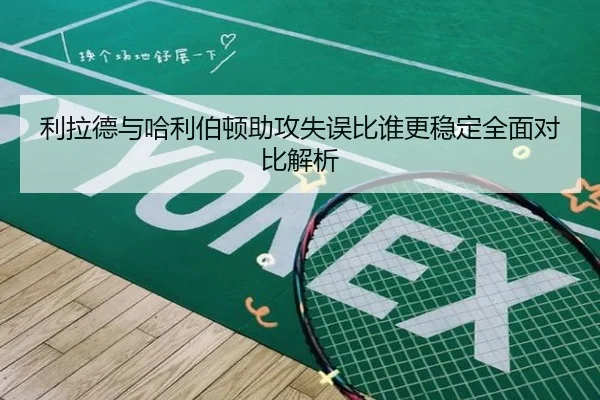 利拉德与哈利伯顿助攻失误比谁更稳定全面对比解析