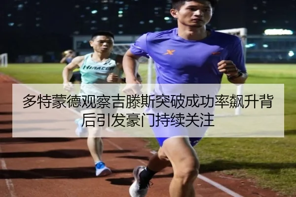 多特蒙德观察吉滕斯突破成功率飙升背后引发豪门持续关注